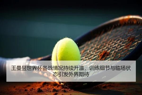 王曼昱世界杯备战情况持续升温，训练细节与临场状态引发外界期待