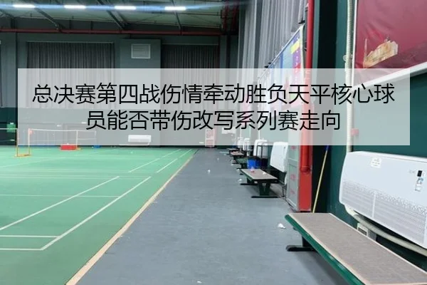 总决赛第四战伤情牵动胜负天平核心球员能否带伤改写系列赛走向